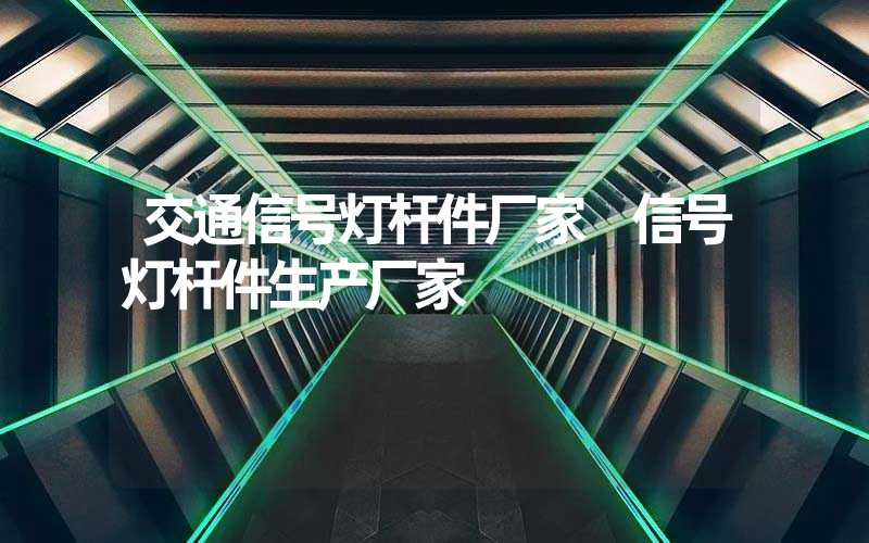 交通信号灯杆件厂家 信号灯杆件生产厂家